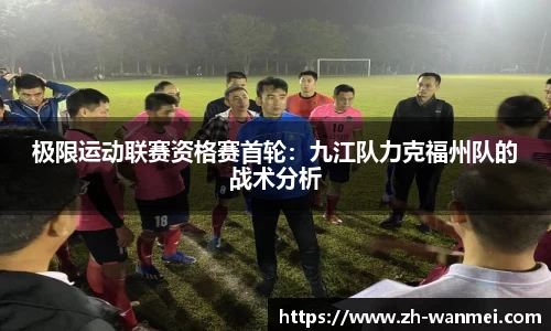 极限运动联赛资格赛首轮：九江队力克福州队的战术分析
