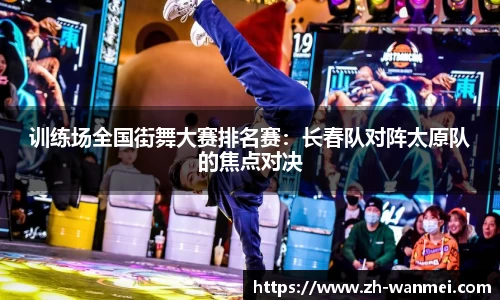 训练场全国街舞大赛排名赛：长春队对阵太原队的焦点对决