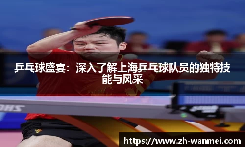 乒乓球盛宴：深入了解上海乒乓球队员的独特技能与风采